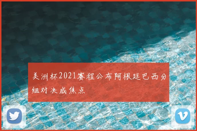美洲杯2021赛程公布阿根廷巴西分组对决成焦点