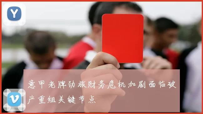 意甲老牌劲旅财务危机加剧面临破产重组关键节点