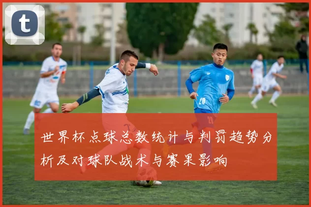 世界杯点球总数统计与判罚趋势分析及对球队战术与赛果影响