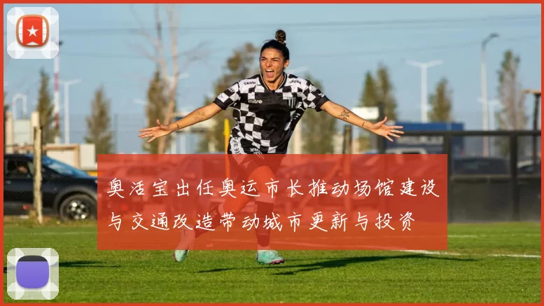 奥活宝出任奥运市长推动场馆建设与交通改造带动城市更新与投资