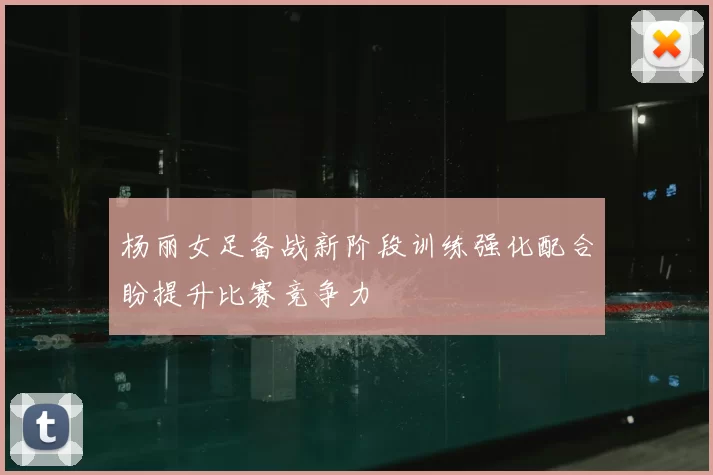 杨丽女足备战新阶段训练强化配合盼提升比赛竞争力