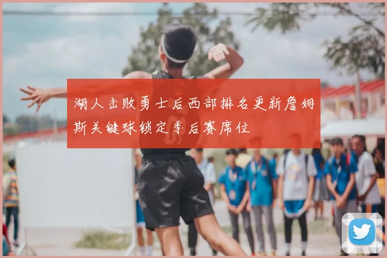 湖人击败勇士后西部排名更新詹姆斯关键球锁定季后赛席位