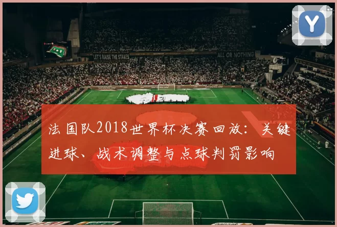 法国队2018世界杯决赛回放：关键进球、战术调整与点球判罚影响