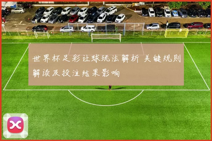 世界杯足彩让球玩法解析 关键规则解读及投注结果影响