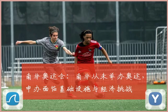 南非奥运会：南非从未举办奥运，申办面临基础设施与经济挑战