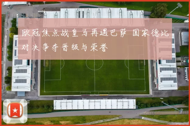 欧冠焦点战皇马再遇巴萨 国家德比对决争夺晋级与荣誉