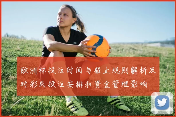 欧洲杯投注时间与截止规则解析及对彩民投注安排和资金管理影响