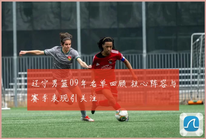 辽宁男篮09年名单回顾 核心阵容与赛季表现引关注