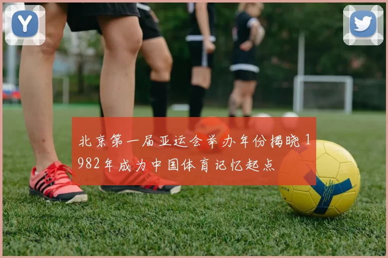 北京第一届亚运会举办年份揭晓 1982年成为中国体育记忆起点