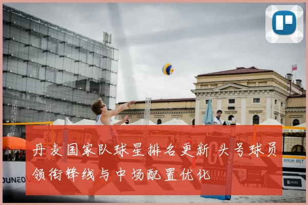 丹麦国家队球星排名更新 头号球员领衔锋线与中场配置优化