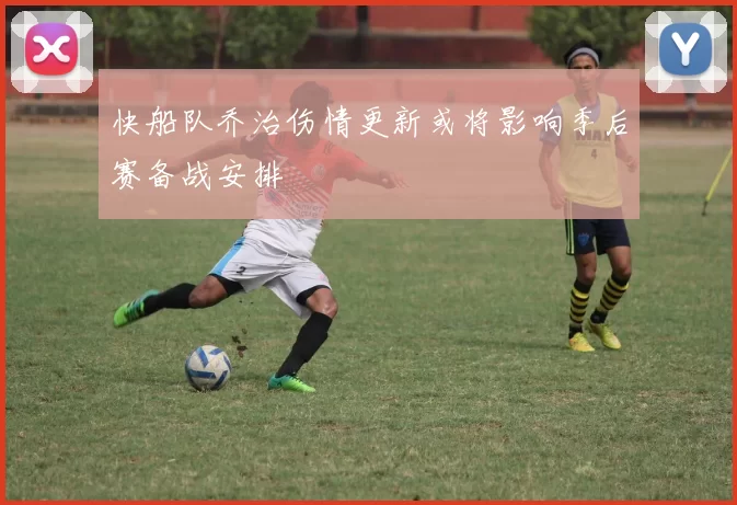 快船队乔治伤情更新或将影响季后赛备战安排