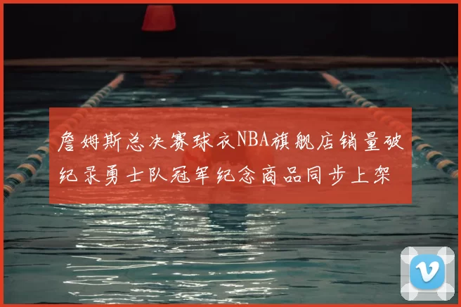 詹姆斯总决赛球衣NBA旗舰店销量破纪录勇士队冠军纪念商品同步上架