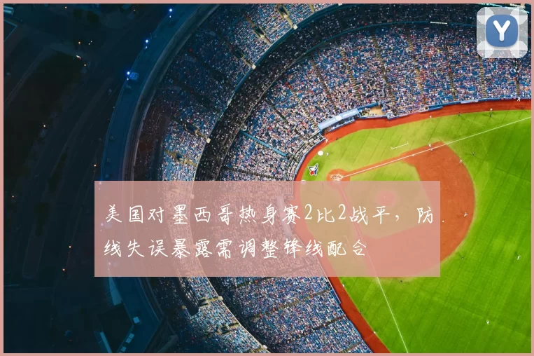 美国对墨西哥热身赛2比2战平，防线失误暴露需调整锋线配合