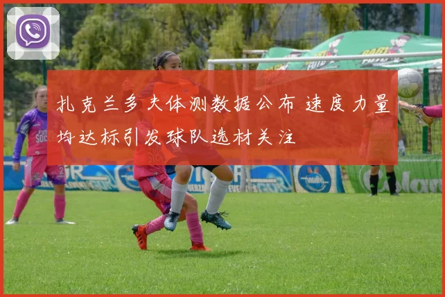 扎克兰多夫体测数据公布 速度力量均达标引发球队选材关注