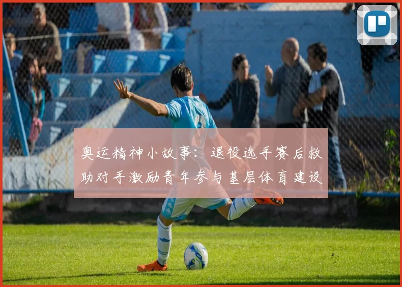 奥运精神小故事：退役选手赛后救助对手激励青年参与基层体育建设