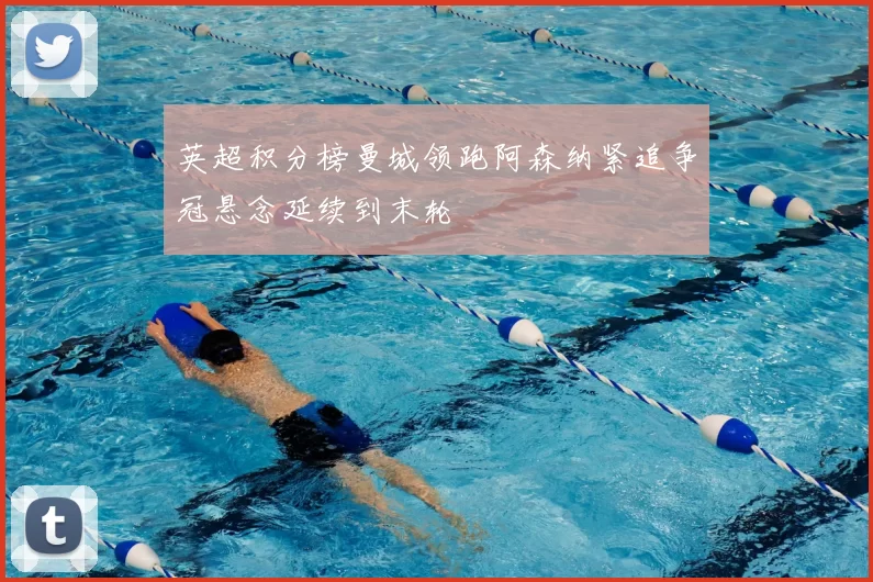 英超积分榜曼城领跑阿森纳紧追争冠悬念延续到末轮