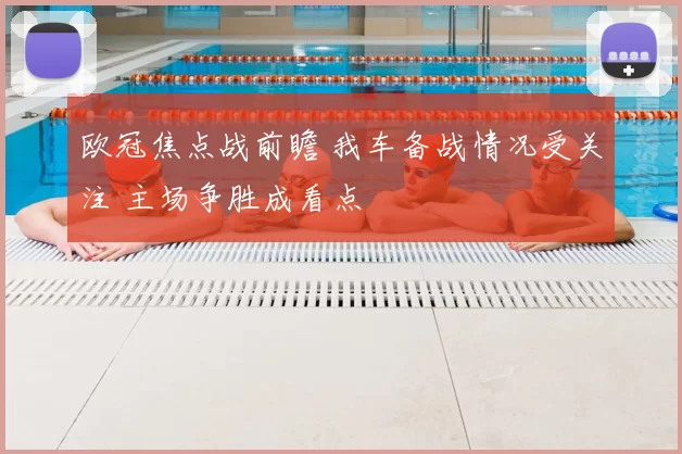 欧冠焦点战前瞻 我车备战情况受关注 主场争胜成看点