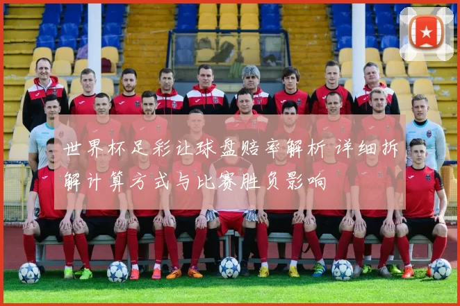 世界杯足彩让球盘赔率解析 详细拆解计算方式与比赛胜负影响