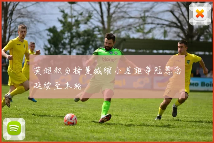 英超积分榜曼城缩小差距争冠悬念延续至末轮