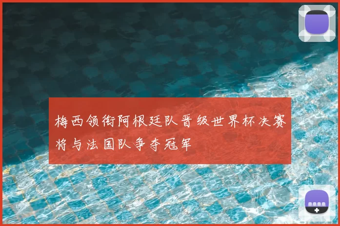 梅西领衔阿根廷队晋级世界杯决赛将与法国队争夺冠军
