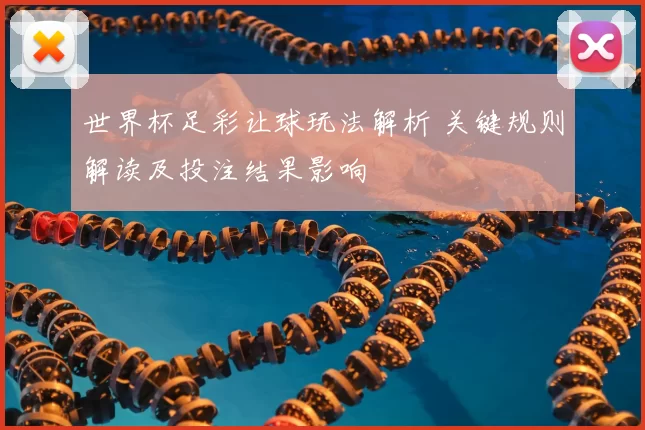世界杯足彩让球玩法解析 关键规则解读及投注结果影响