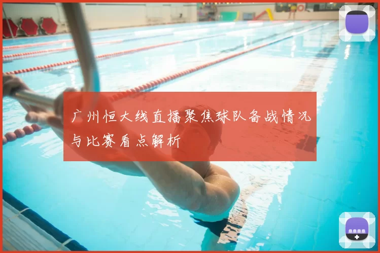广州恒大线直播聚焦球队备战情况与比赛看点解析