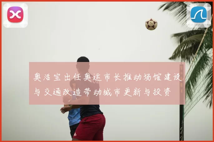 奥活宝出任奥运市长推动场馆建设与交通改造带动城市更新与投资