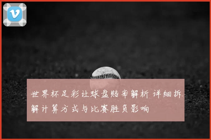 世界杯足彩让球盘赔率解析 详细拆解计算方式与比赛胜负影响
