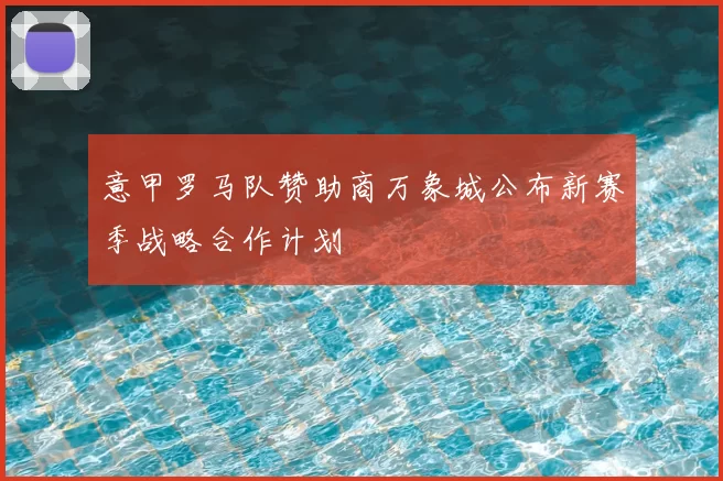 意甲罗马队赞助商万象城公布新赛季战略合作计划