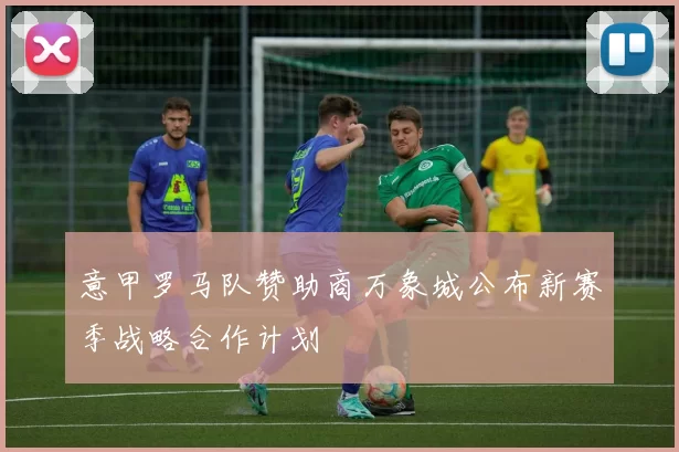 意甲罗马队赞助商万象城公布新赛季战略合作计划