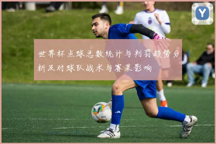 世界杯点球总数统计与判罚趋势分析及对球队战术与赛果影响