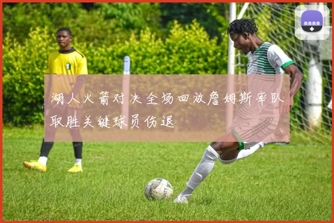 湖人火箭对决全场回放詹姆斯率队取胜关键球员伤退