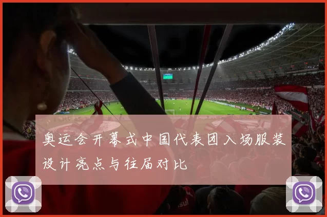 奥运会开幕式中国代表团入场服装设计亮点与往届对比