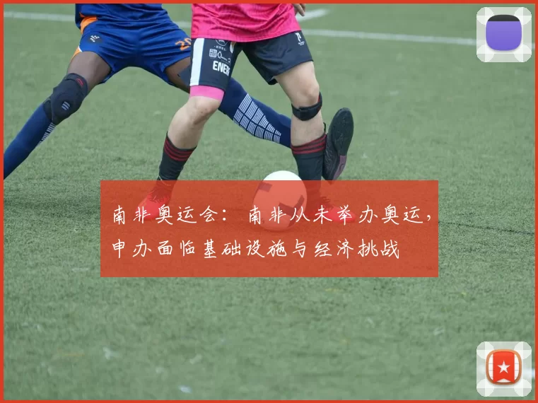 南非奥运会：南非从未举办奥运，申办面临基础设施与经济挑战