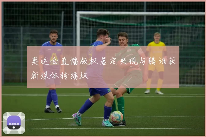 奥运会直播版权落定央视与腾讯获新媒体转播权