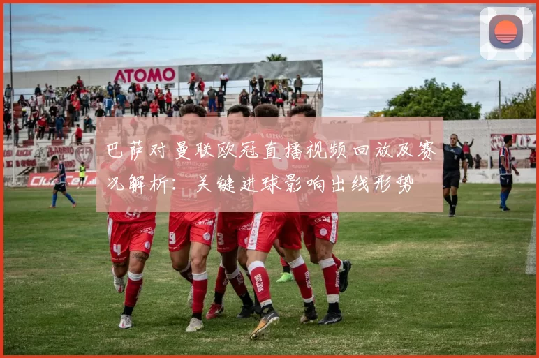 巴萨对曼联欧冠直播视频回放及赛况解析：关键进球影响出线形势