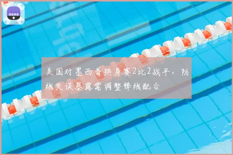 美国对墨西哥热身赛2比2战平，防线失误暴露需调整锋线配合
