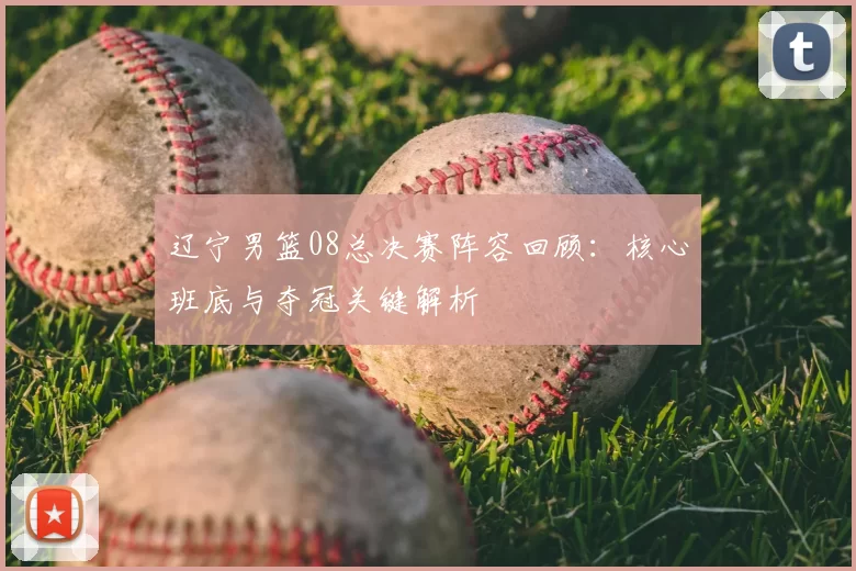 辽宁男篮08总决赛阵容回顾：核心班底与夺冠关键解析