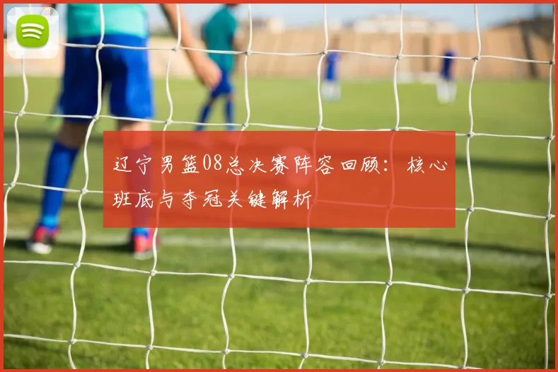 辽宁男篮08总决赛阵容回顾：核心班底与夺冠关键解析