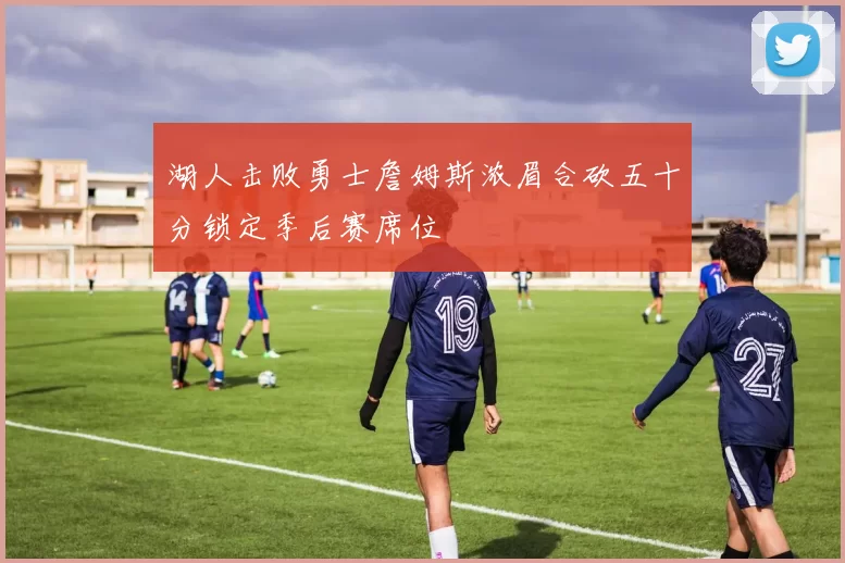 湖人击败勇士詹姆斯浓眉合砍五十分锁定季后赛席位