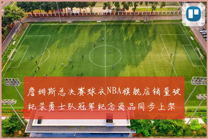 詹姆斯总决赛球衣NBA旗舰店销量破纪录勇士队冠军纪念商品同步上架