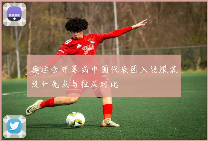 奥运会开幕式中国代表团入场服装设计亮点与往届对比