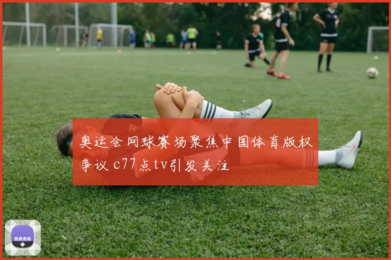 奥运会网球赛场聚焦中国体育版权争议 c77点tv引发关注