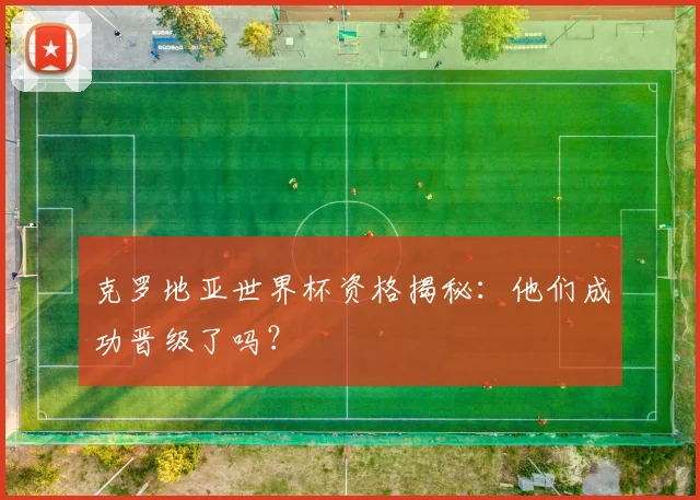 克罗地亚世界杯资格揭秘：他们成功晋级了吗？