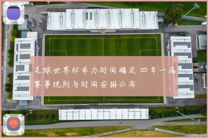 足球世界杯举办时间确定 四年一届赛事规则与时间安排公布