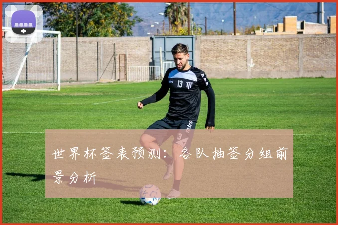 世界杯签表预测：各队抽签分组前景分析