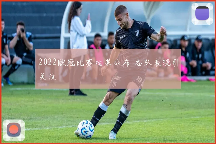 2022欧冠比赛结果公布 各队表现引关注