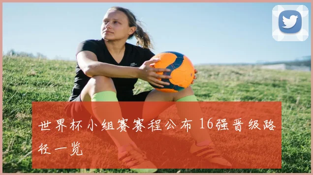 世界杯小组赛赛程公布 16强晋级路径一览