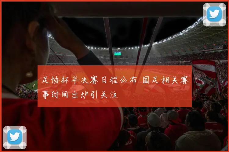 足协杯半决赛日程公布 国足相关赛事时间出炉引关注