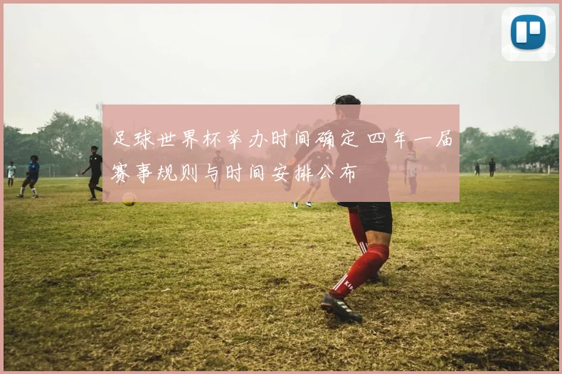 足球世界杯举办时间确定 四年一届赛事规则与时间安排公布